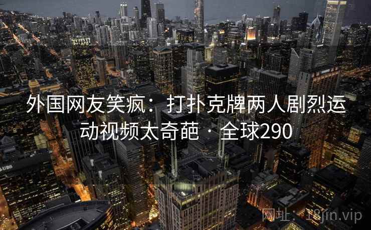 外国网友笑疯:打扑克牌两人剧烈运动视频太奇葩 · 全球290 外国网友笑疯:打扑克牌两人剧烈运动视频太奇葩 · 全球290