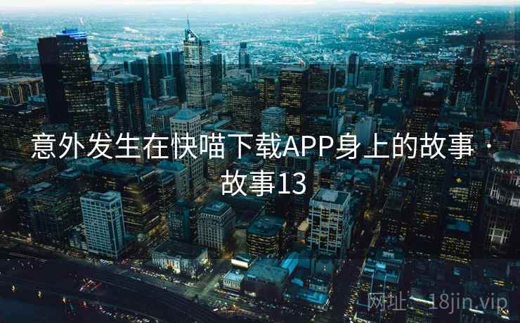 意外发生在快喵下载APP身上的故事 · 故事13 意外发生在快喵下载APP身上的故事 · 故事13