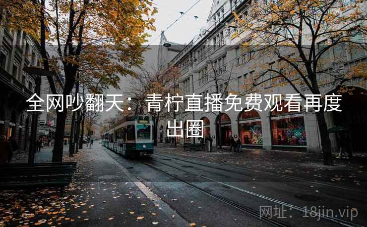 全网吵翻天:青柠直播免费观看再度出圈 全网吵翻天:青柠直播免费观看再度出圈