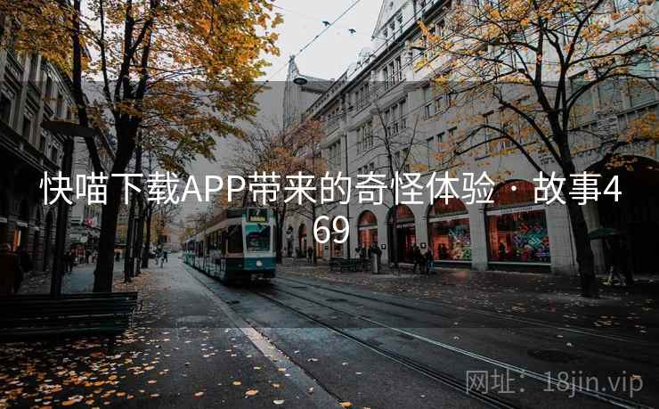 快喵下载APP带来的奇怪体验 · 故事469