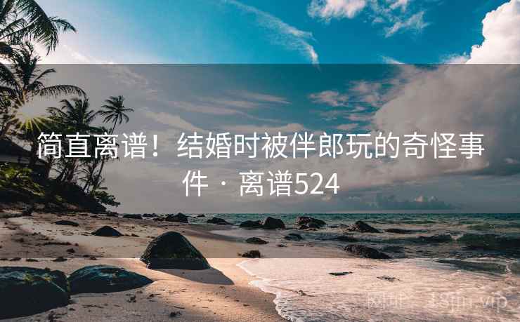 简直离谱!结婚时被伴郎玩的奇怪事件 · 离谱524 简直离谱!结婚时被伴郎玩的奇怪事件 · 离谱524