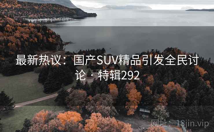 最新热议:国产SUV精品引发全民讨论 · 特辑292 最新热议:国产SUV精品引发全民讨论 · 特辑292