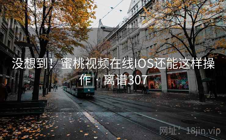 没想到！蜜桃视频在线IOS还能这样操作 · 离谱307