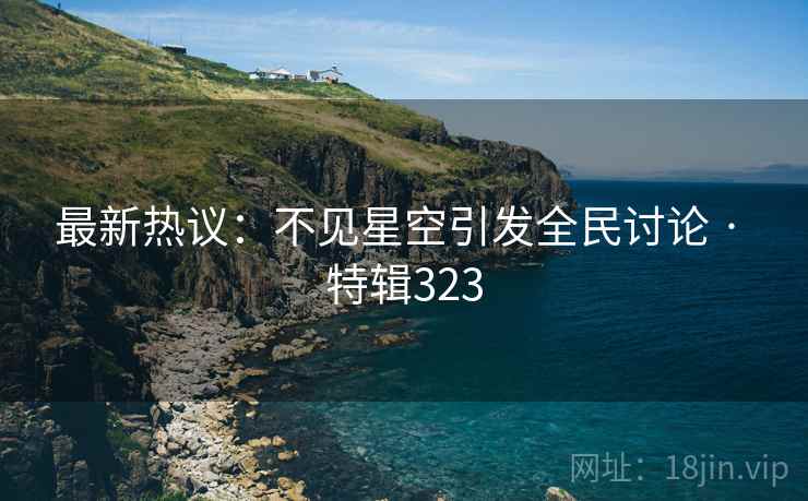 最新热议:不见星空引发全民讨论 · 特辑323 最新热议:不见星空引发全民讨论 · 特辑323