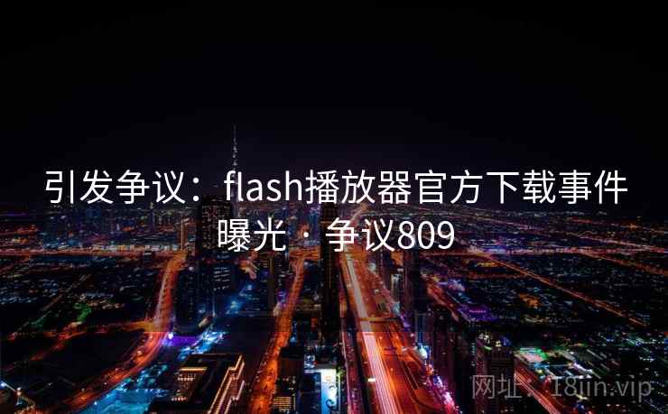 引发争议：flash播放器官方下载事件曝光 · 争议809