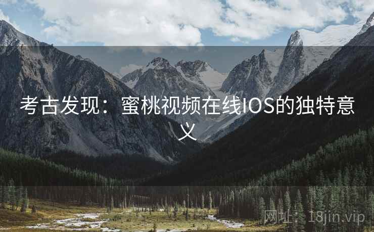 考古发现:蜜桃视频在线IOS的独特意义 考古发现:蜜桃视频在线IOS的独特意义