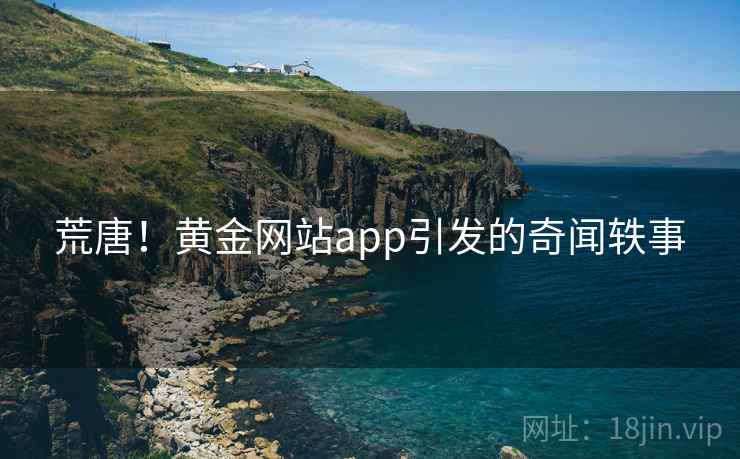 荒唐!黄金网站app引发的奇闻轶事 荒唐!黄金网站app引发的奇闻轶事