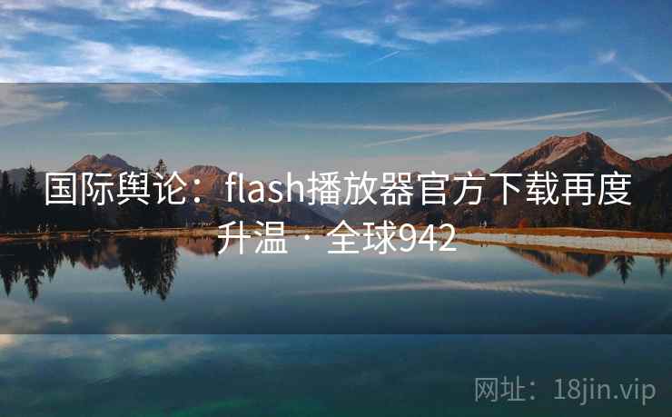 国际舆论：flash播放器官方下载再度升温 · 全球942