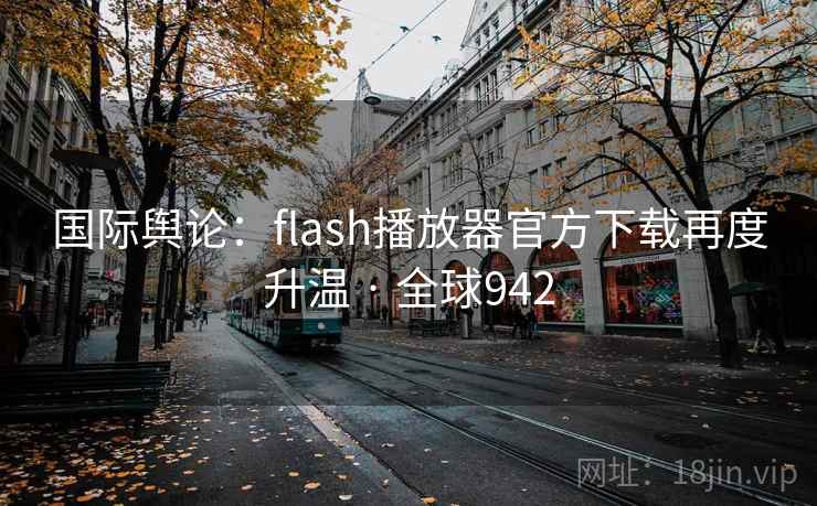 国际舆论:flash播放器官方下载再度升温 · 全球942 国际舆论:flash播放器官方下载再度升温 · 全球942