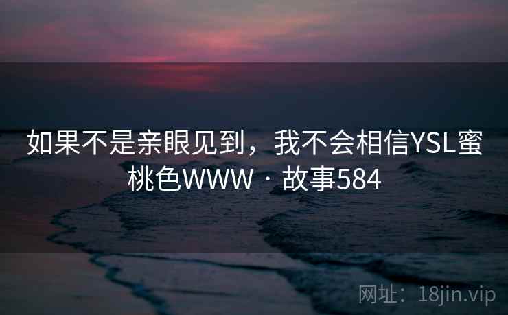 如果不是亲眼见到，我不会相信YSL蜜桃色WWW · 故事584