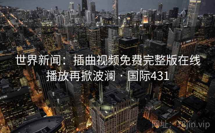 世界新闻：插曲视频免费完整版在线播放再掀波澜 · 国际431