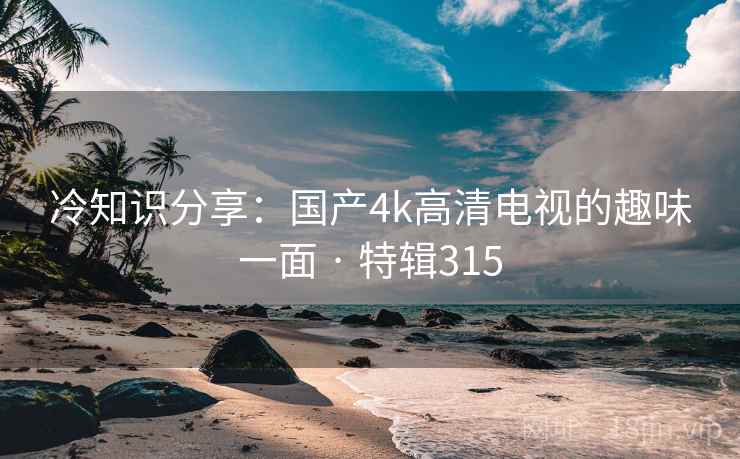 冷知识分享:国产4k高清电视的趣味一面 · 特辑315 冷知识分享:国产4k高清电视的趣味一面 · 特辑315