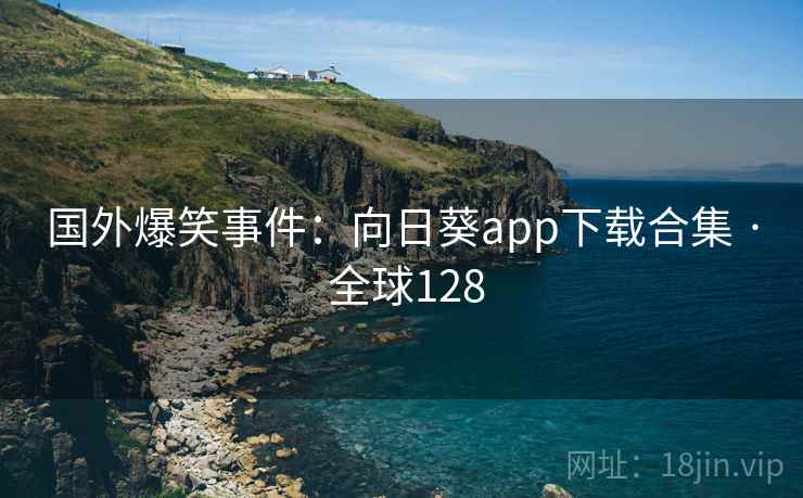 国外爆笑事件：向日葵app下载合集 · 全球128