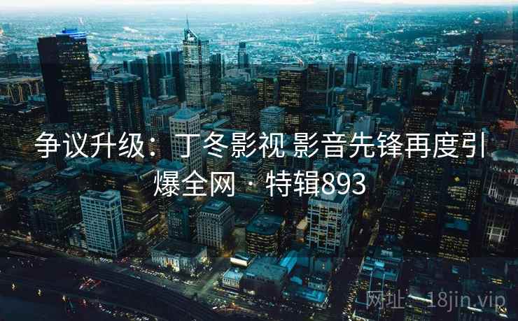 争议升级:丁冬影视 影音先锋再度引爆全网 · 特辑893 争议升级:丁冬影视 影音先锋再度引爆全网 · 特辑893