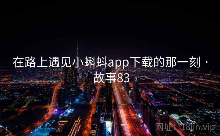 在路上遇见小蝌蚪app下载的那一刻 · 故事83 在路上遇见小蝌蚪app下载的那一刻 · 故事83