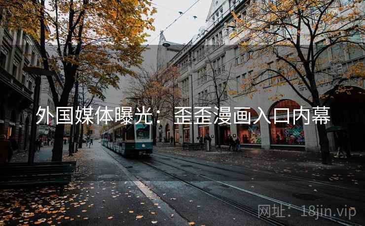 外国媒体曝光:歪歪漫画入口内幕 外国媒体曝光:歪歪漫画入口内幕
