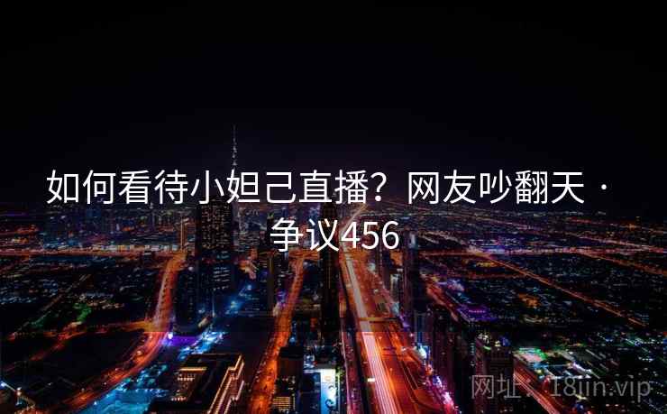 如何看待小妲己直播？网友吵翻天 · 争议456