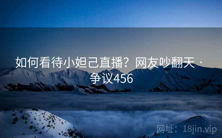 如何看待小妲己直播?网友吵翻天 · 争议456 如何看待小妲己直播?网友吵翻天 · 争议456