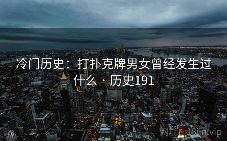 冷门历史:打扑克牌男女曾经发生过什么 · 历史191 冷门历史:打扑克牌男女曾经发生过什么 · 历史191