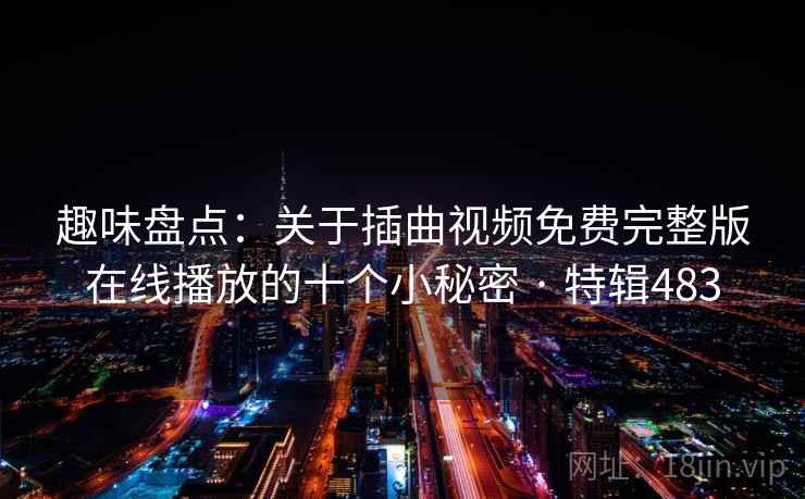 趣味盘点:关于插曲视频免费完整版在线播放的十个小秘密 · 特辑483 趣味盘点:关于插曲视频免费完整版在线播放的十个小秘密 · 特辑483