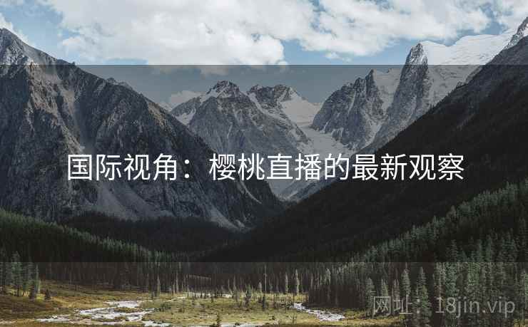 国际视角：樱桃直播的最新观察
