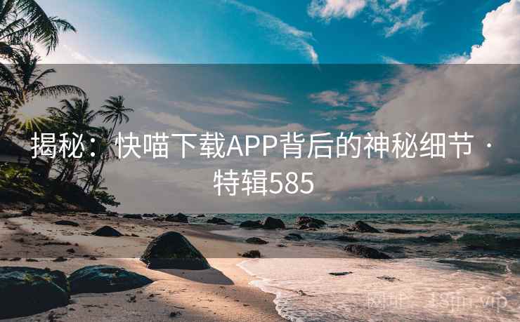 揭秘：快喵下载APP背后的神秘细节 · 特辑585