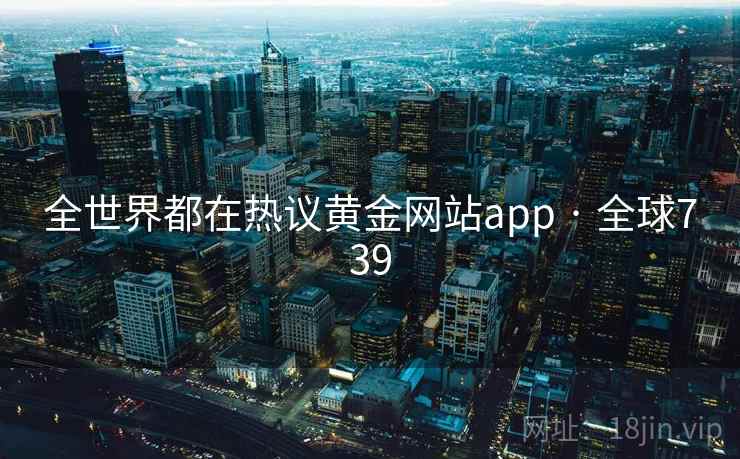 全世界都在热议黄金网站app · 全球739