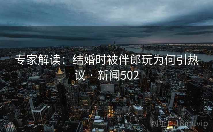 专家解读:结婚时被伴郎玩为何引热议 · 新闻502 专家解读:结婚时被伴郎玩为何引热议 · 新闻502