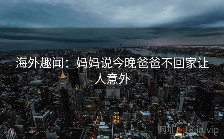 海外趣闻:妈妈说今晚爸爸不回家让人意外 海外趣闻:妈妈说今晚爸爸不回家让人意外