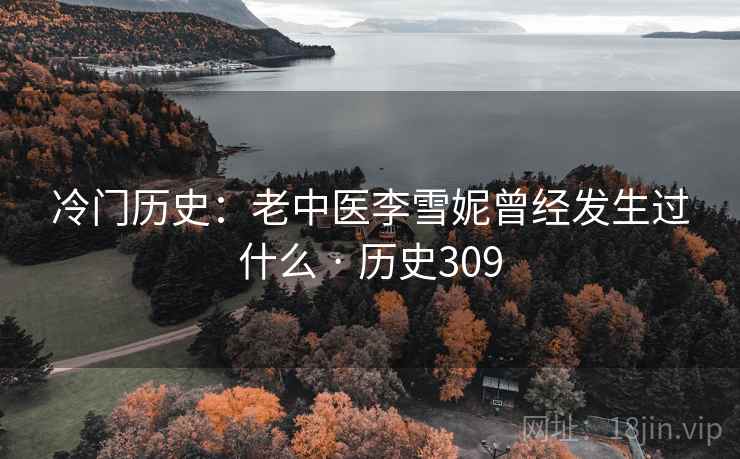 冷门历史:老中医李雪妮曾经发生过什么 · 历史309 冷门历史:老中医李雪妮曾经发生过什么 · 历史309