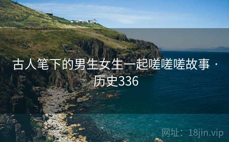 古人笔下的男生女生一起嗟嗟嗟故事 · 历史336 古人笔下的男生女生一起嗟嗟嗟故事 · 历史336