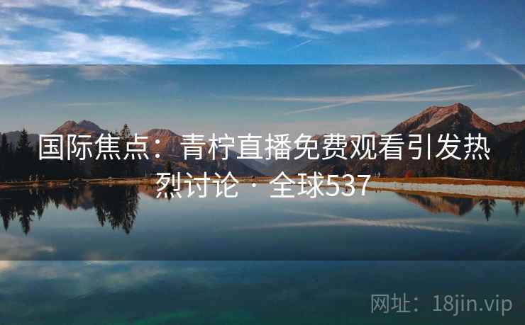 国际焦点:青柠直播免费观看引发热烈讨论 · 全球537 国际焦点:青柠直播免费观看引发热烈讨论 · 全球537