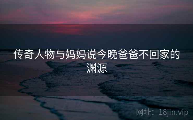 传奇人物与妈妈说今晚爸爸不回家的渊源 传奇人物与妈妈说今晚爸爸不回家的渊源