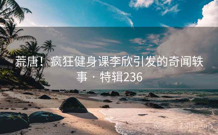 荒唐!疯狂健身课李欣引发的奇闻轶事 · 特辑236 荒唐!疯狂健身课李欣引发的奇闻轶事 · 特辑236