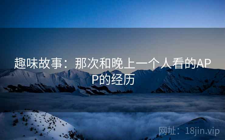 趣味故事：那次和晚上一个人看的APP的经历