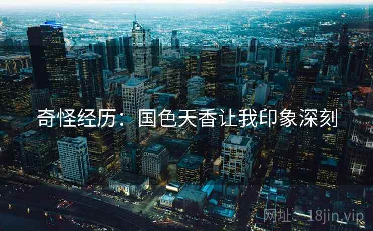 奇怪经历:国色天香让我印象深刻 奇怪经历:国色天香让我印象深刻