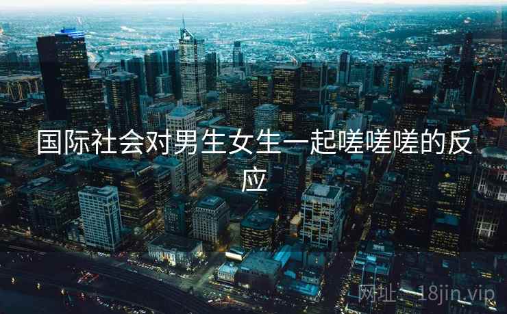 国际社会对男生女生一起嗟嗟嗟的反应