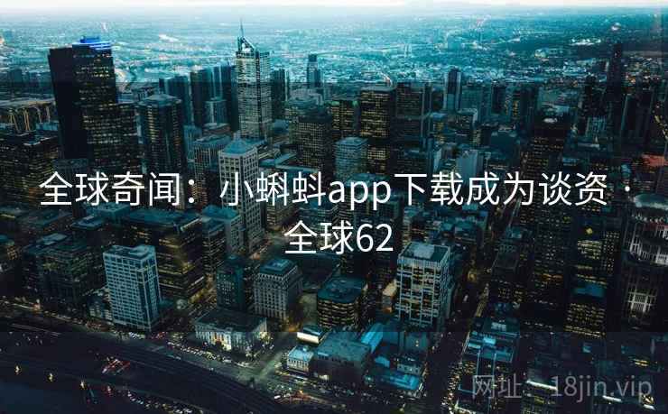 全球奇闻：小蝌蚪app下载成为谈资 · 全球62