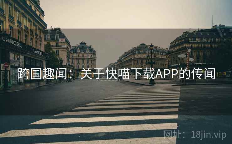 跨国趣闻:关于快喵下载APP的传闻 跨国趣闻:关于快喵下载APP的传闻