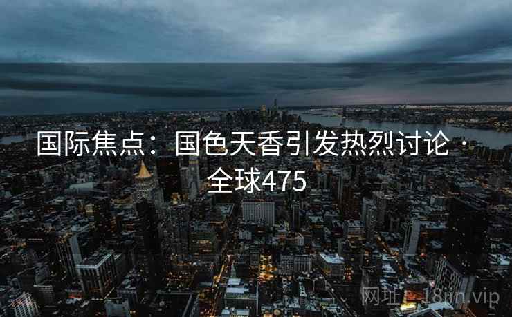 国际焦点：国色天香引发热烈讨论 · 全球475