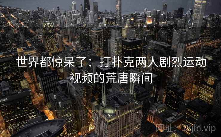 世界都惊呆了:打扑克两人剧烈运动视频的荒唐瞬间 世界都惊呆了:打扑克两人剧烈运动视频的荒唐瞬间
