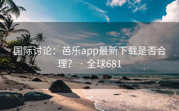 国际讨论:芭乐app最新下载是否合理? · 全球681 国际讨论:芭乐app最新下载是否合理? · 全球681