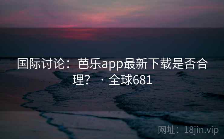 国际讨论：芭乐app最新下载是否合理？ · 全球681