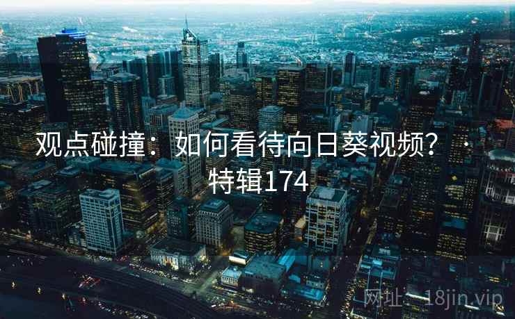 观点碰撞:如何看待向日葵视频? · 特辑174 观点碰撞:如何看待向日葵视频? · 特辑174