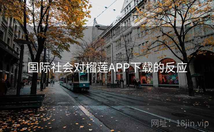 国际社会对榴莲APP下载的反应 国际社会对榴莲APP下载的反应