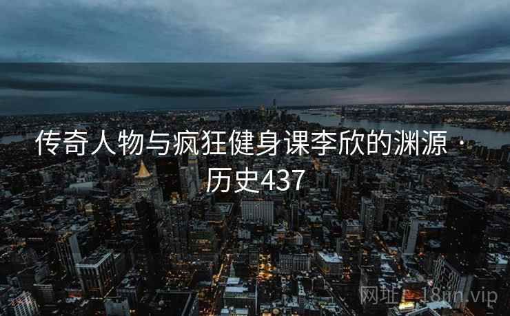 传奇人物与疯狂健身课李欣的渊源 · 历史437 传奇人物与疯狂健身课李欣的渊源 · 历史437