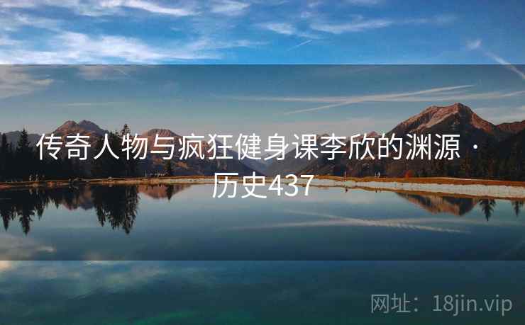 传奇人物与疯狂健身课李欣的渊源 · 历史437