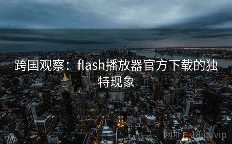 跨国观察:flash播放器官方下载的独特现象 跨国观察:flash播放器官方下载的独特现象
