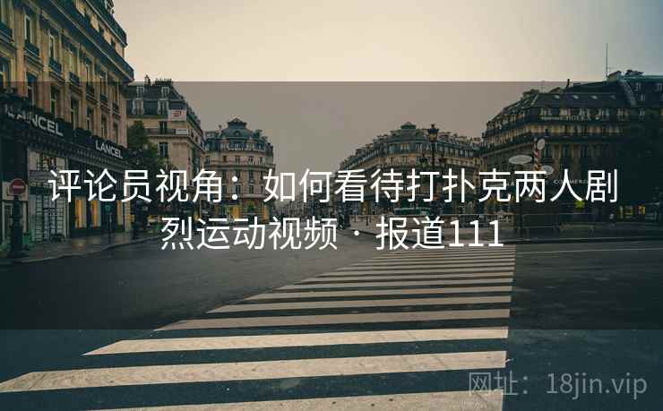 评论员视角:如何看待打扑克两人剧烈运动视频 · 报道111 评论员视角:如何看待打扑克两人剧烈运动视频 · 报道111