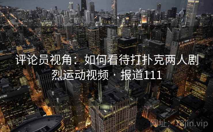评论员视角:如何看待打扑克两人剧烈运动视频 · 报道111 评论员视角:如何看待打扑克两人剧烈运动视频 · 报道111
